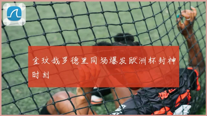 金玟哉罗德里同场爆发欧洲杯封神时刻