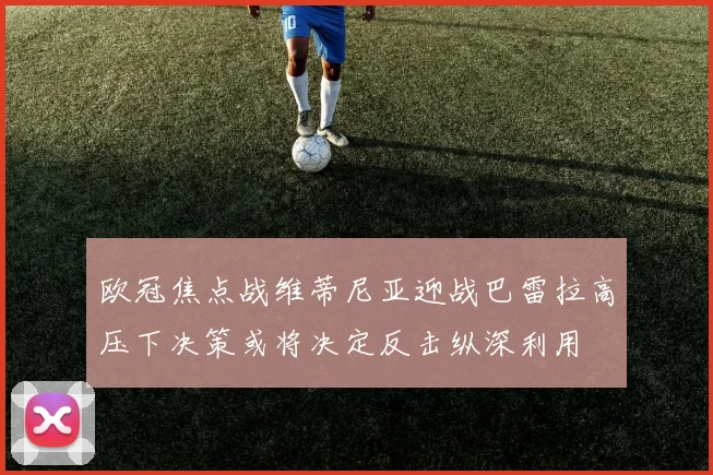 欧冠焦点战维蒂尼亚迎战巴雷拉高压下决策或将决定反击纵深利用