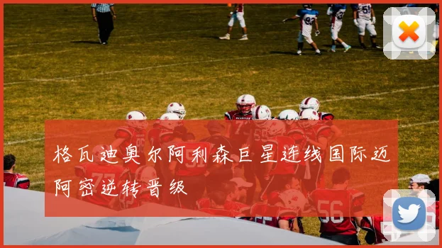 格瓦迪奥尔阿利森巨星连线国际迈阿密逆转晋级