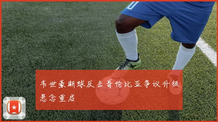 韦世豪断球反击哥伦比亚争议升级悬念重启