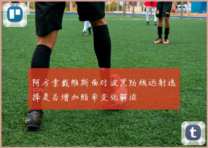 阿方索戴维斯面对波黑防线远射选择是否增加赔率变化解读