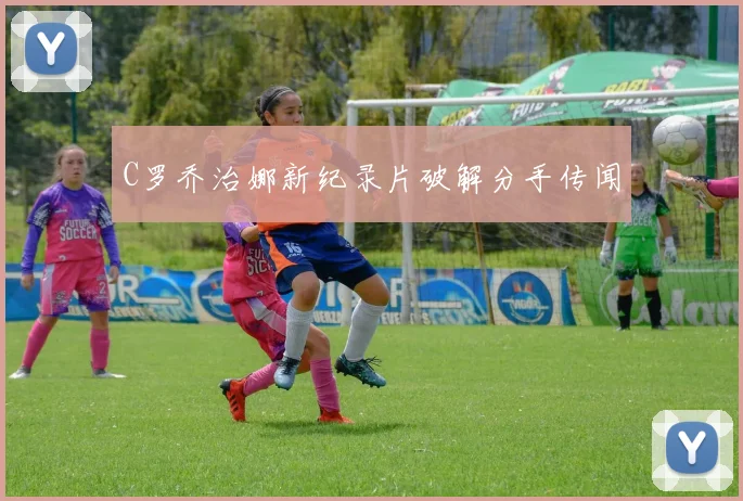 C罗乔治娜新纪录片破解分手传闻