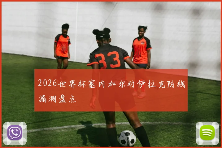 2026世界杯塞内加尔对伊拉克防线漏洞盘点