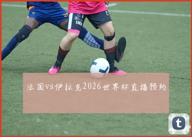 法国vs伊拉克2026世界杯直播预约