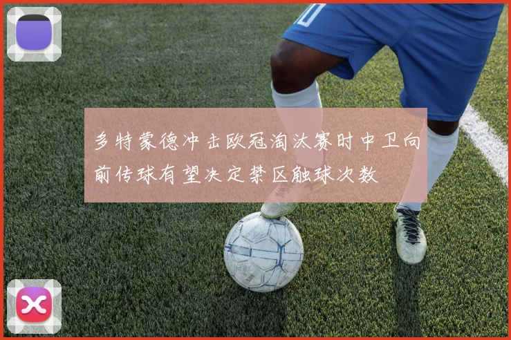 多特蒙德冲击欧冠淘汰赛时中卫向前传球有望决定禁区触球次数