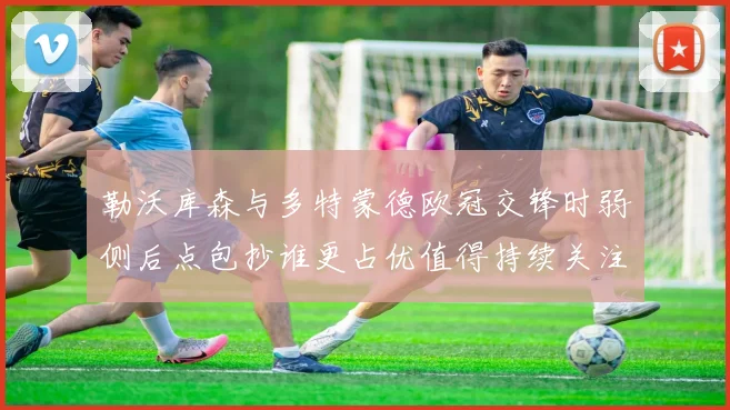 勒沃库森与多特蒙德欧冠交锋时弱侧后点包抄谁更占优值得持续关注