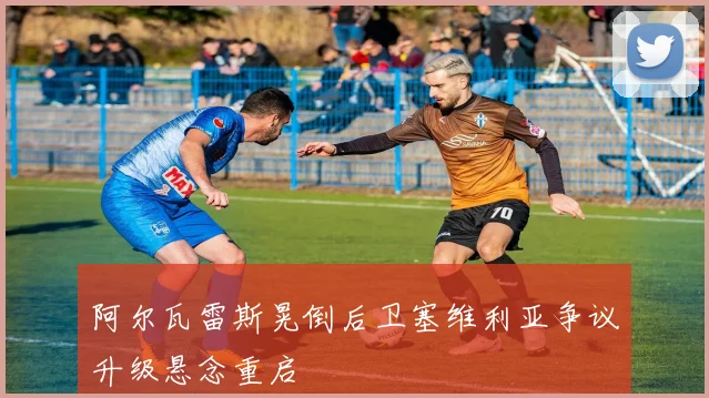 阿尔瓦雷斯晃倒后卫塞维利亚争议升级悬念重启