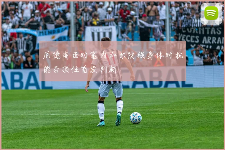 厄德高面对塞内加尔防线身体对抗能否顶住首发判断