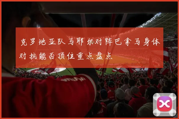 克罗地亚队马耶尔对阵巴拿马身体对抗能否顶住重点盘点