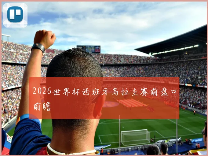 2026世界杯西班牙乌拉圭赛前盘口前瞻