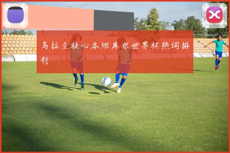 乌拉圭核心本坦库尔世界杯热词排行