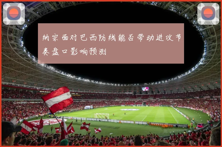 纳宗面对巴西防线能否带动进攻节奏盘口影响预测