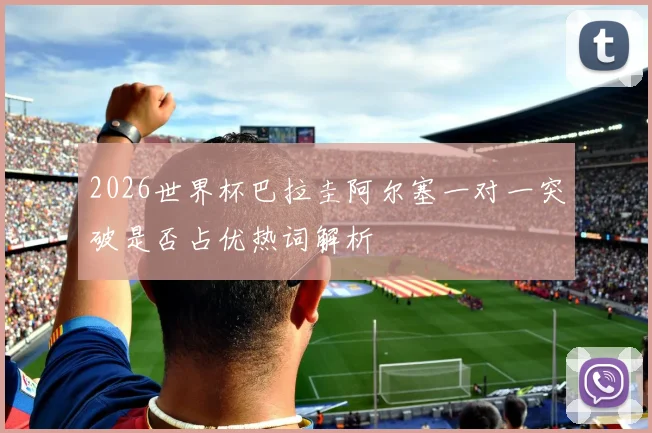 2026世界杯巴拉圭阿尔塞一对一突破是否占优热词解析
