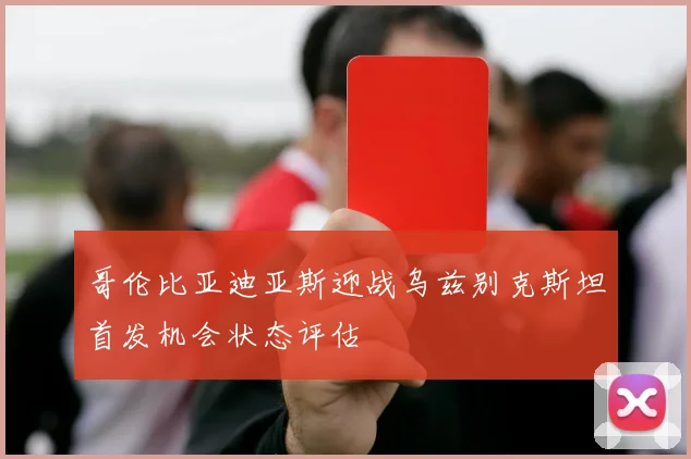哥伦比亚迪亚斯迎战乌兹别克斯坦首发机会状态评估