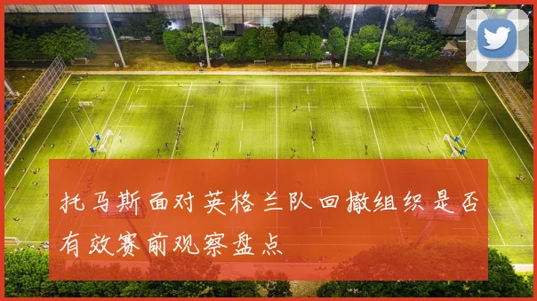 托马斯面对英格兰队回撤组织是否有效赛前观察盘点