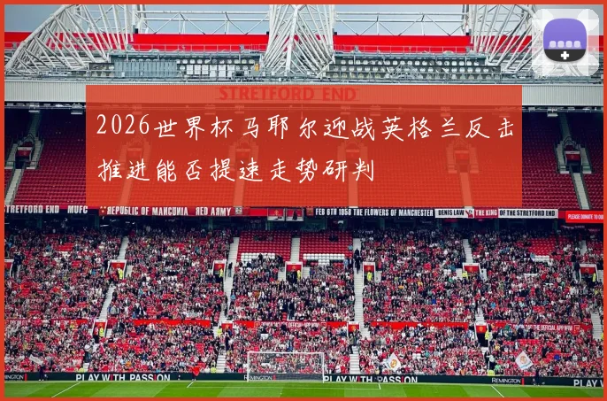 2026世界杯马耶尔迎战英格兰反击推进能否提速走势研判