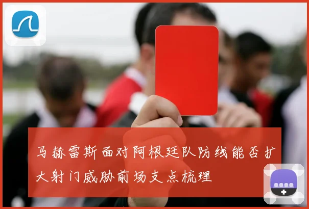 马赫雷斯面对阿根廷队防线能否扩大射门威胁前场支点梳理