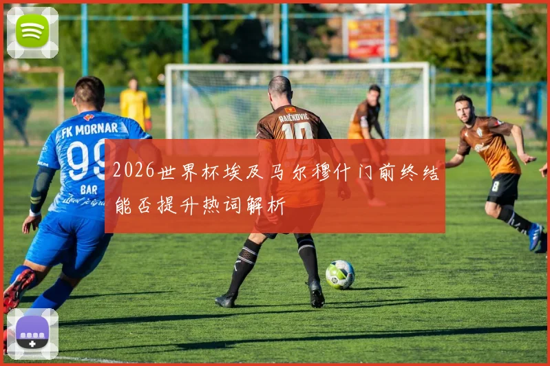 2026世界杯埃及马尔穆什门前终结能否提升热词解析