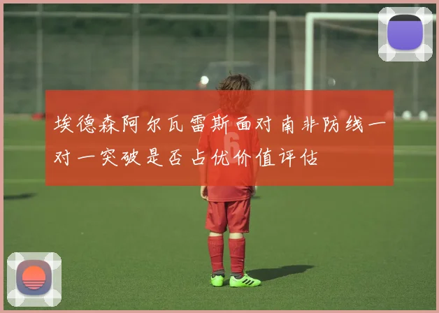埃德森阿尔瓦雷斯面对南非防线一对一突破是否占优价值评估