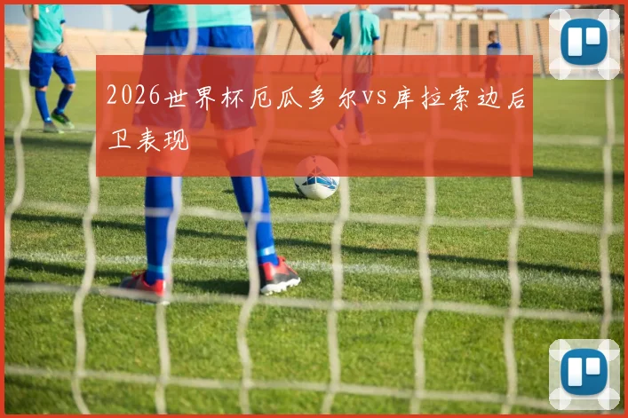 2026世界杯厄瓜多尔vs库拉索边后卫表现