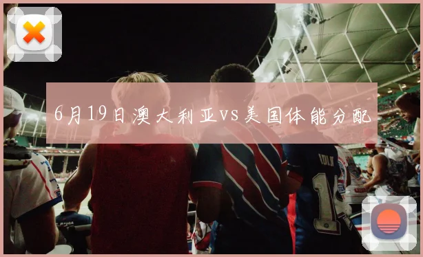 6月19日澳大利亚vs美国体能分配