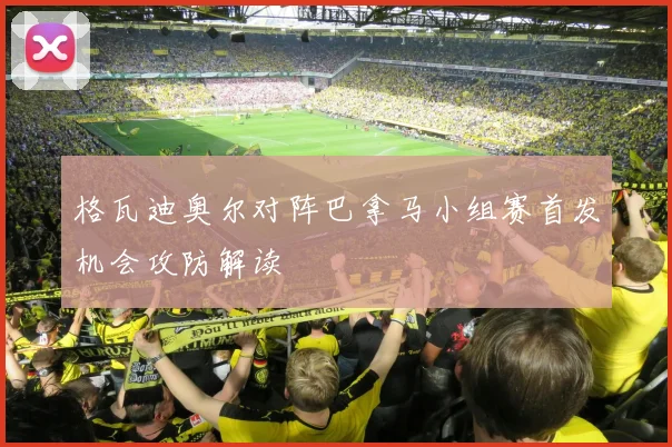 格瓦迪奥尔对阵巴拿马小组赛首发机会攻防解读