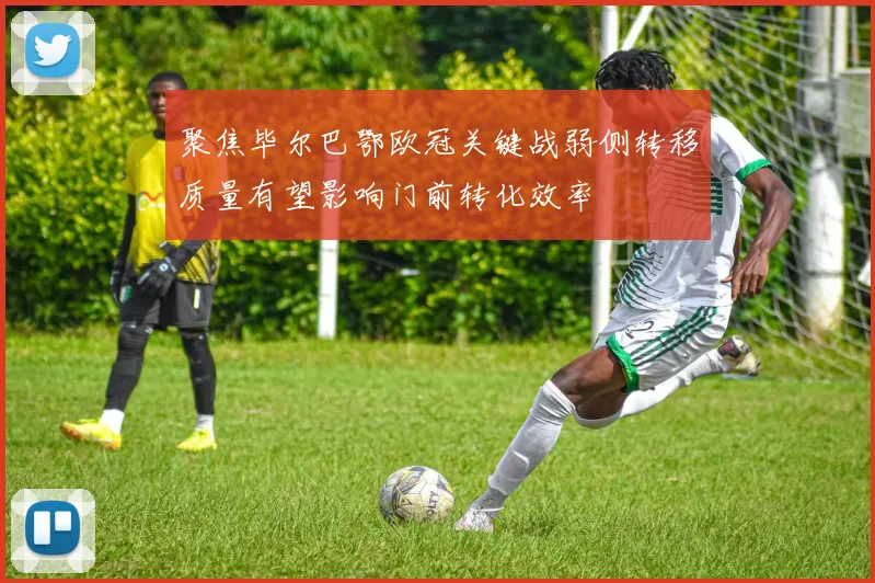 聚焦毕尔巴鄂欧冠关键战弱侧转移质量有望影响门前转化效率