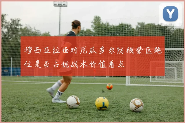 穆西亚拉面对厄瓜多尔防线禁区跑位是否占优战术价值看点