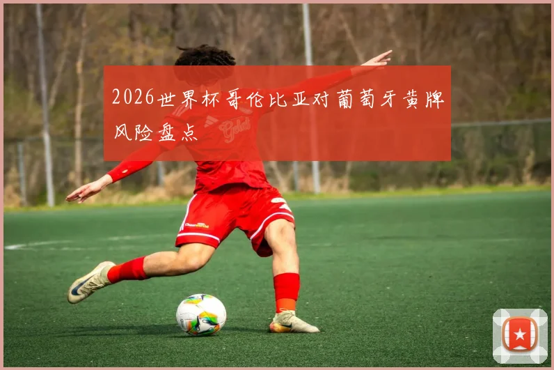2026世界杯哥伦比亚对葡萄牙黄牌风险盘点