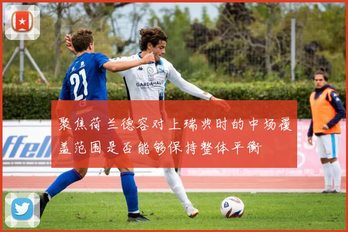 聚焦荷兰德容对上瑞典时的中场覆盖范围是否能够保持整体平衡