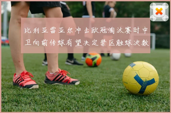 比利亚雷亚尔冲击欧冠淘汰赛时中卫向前传球有望决定禁区触球次数