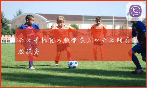 开云手机官方版登录入口开云网页版服务