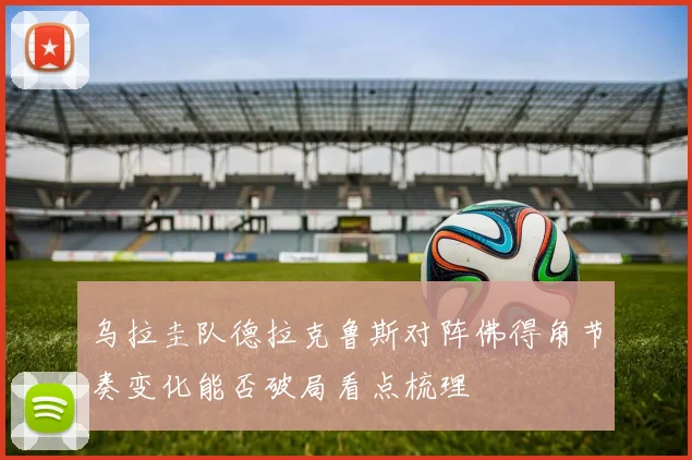 乌拉圭队德拉克鲁斯对阵佛得角节奏变化能否破局看点梳理