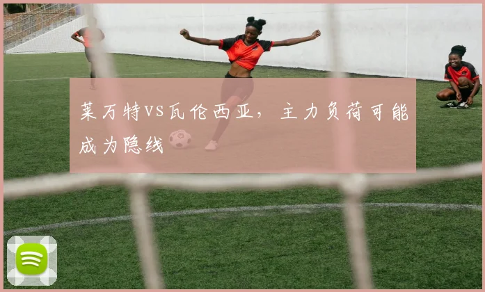 莱万特vs瓦伦西亚，主力负荷可能成为隐线
