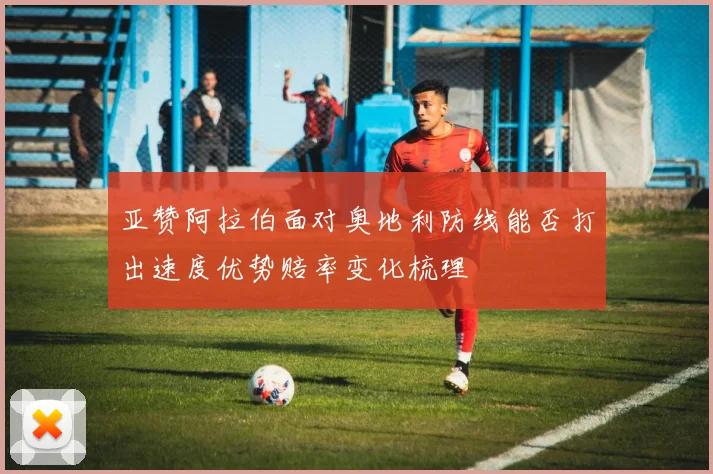 亚赞阿拉伯面对奥地利防线能否打出速度优势赔率变化梳理