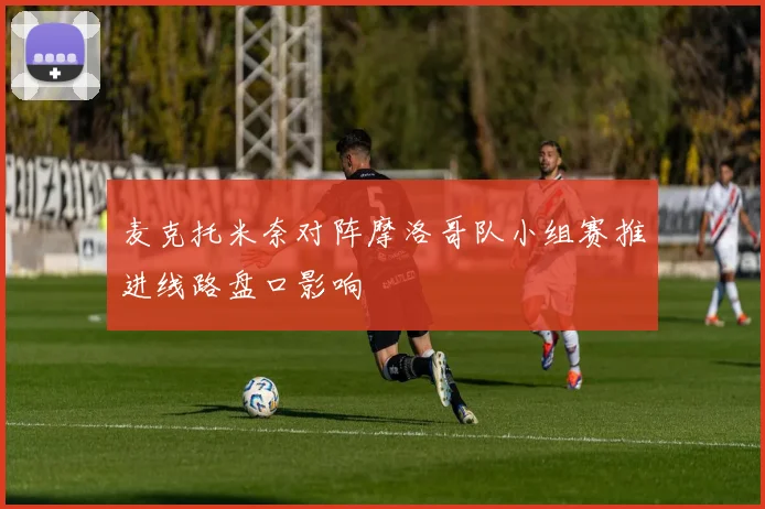 麦克托米奈对阵摩洛哥队小组赛推进线路盘口影响