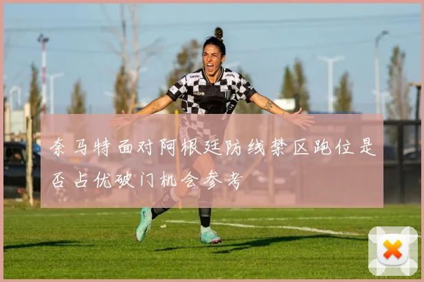 奈马特面对阿根廷防线禁区跑位是否占优破门机会参考