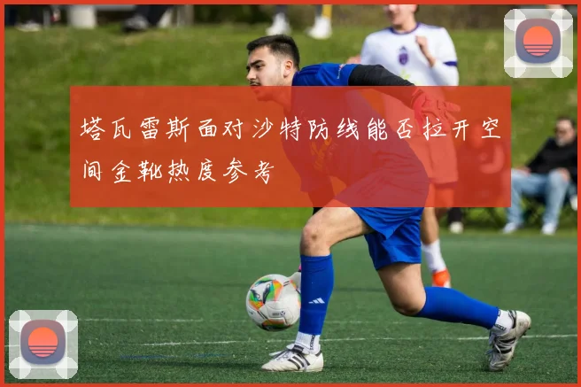 塔瓦雷斯面对沙特防线能否拉开空间金靴热度参考